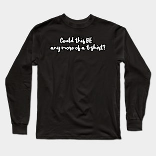 &quot;Could this be any more of a t-shirt&quot; Long Sleeve T-Shirt